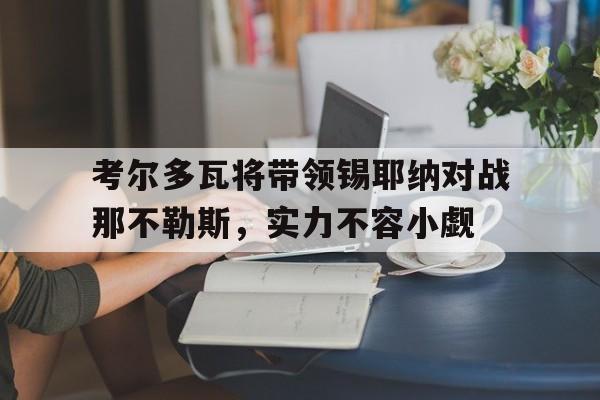 考尔多瓦将带领锡耶纳对战那不勒斯，实力不容小觑的简单介绍