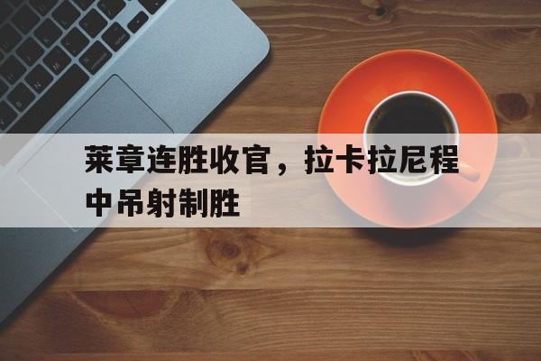 开云体育官方网站-关于莱章连胜收官，拉卡拉尼程中吊射制胜的信息