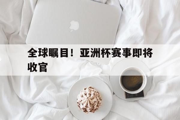 开云体育官网-全球瞩目！亚洲杯赛事即将收官